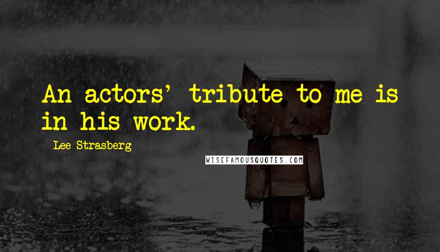 Lee Strasberg Quotes: An actors' tribute to me is in his work.