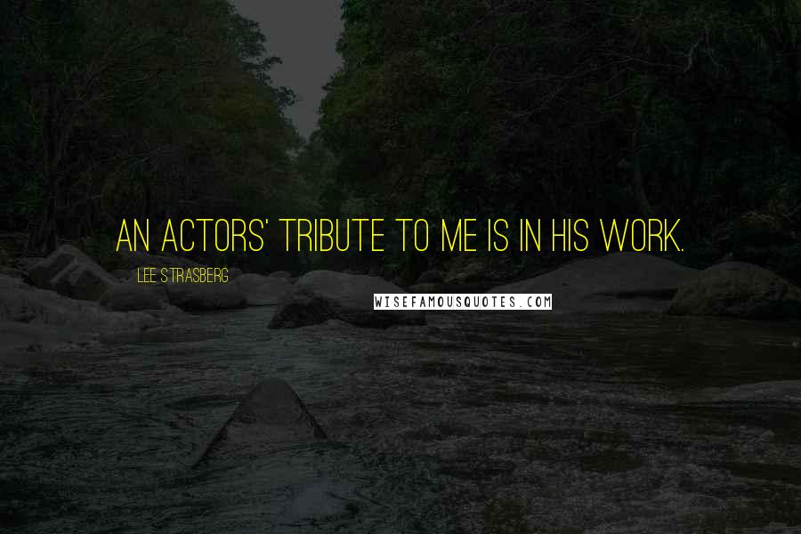 Lee Strasberg Quotes: An actors' tribute to me is in his work.