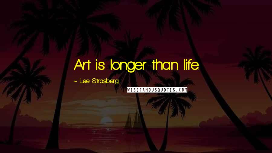 Lee Strasberg Quotes: Art is longer than life.