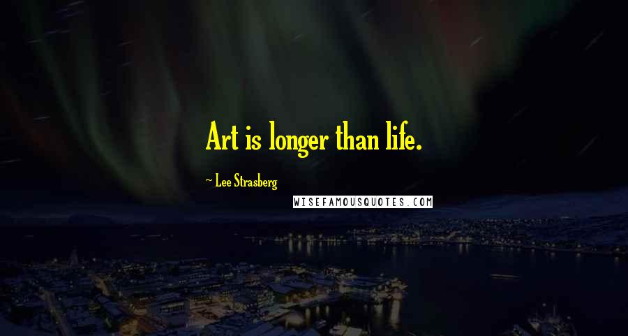 Lee Strasberg Quotes: Art is longer than life.