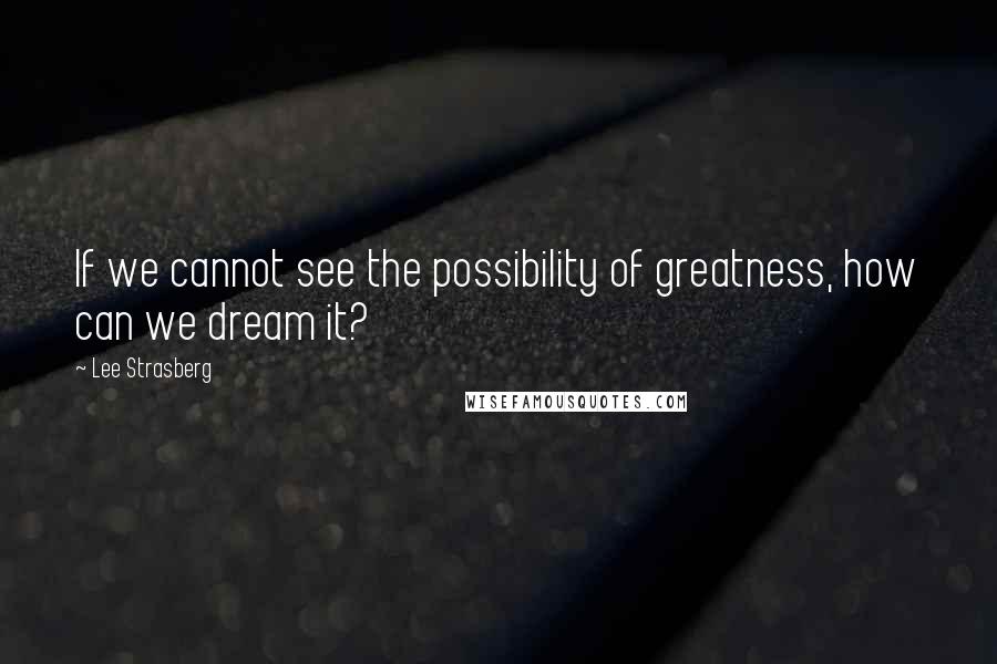 Lee Strasberg Quotes: If we cannot see the possibility of greatness, how can we dream it?