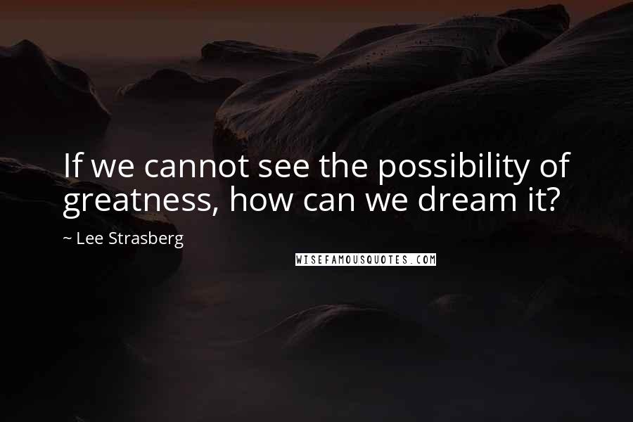 Lee Strasberg Quotes: If we cannot see the possibility of greatness, how can we dream it?