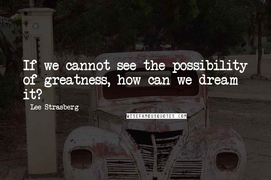 Lee Strasberg Quotes: If we cannot see the possibility of greatness, how can we dream it?