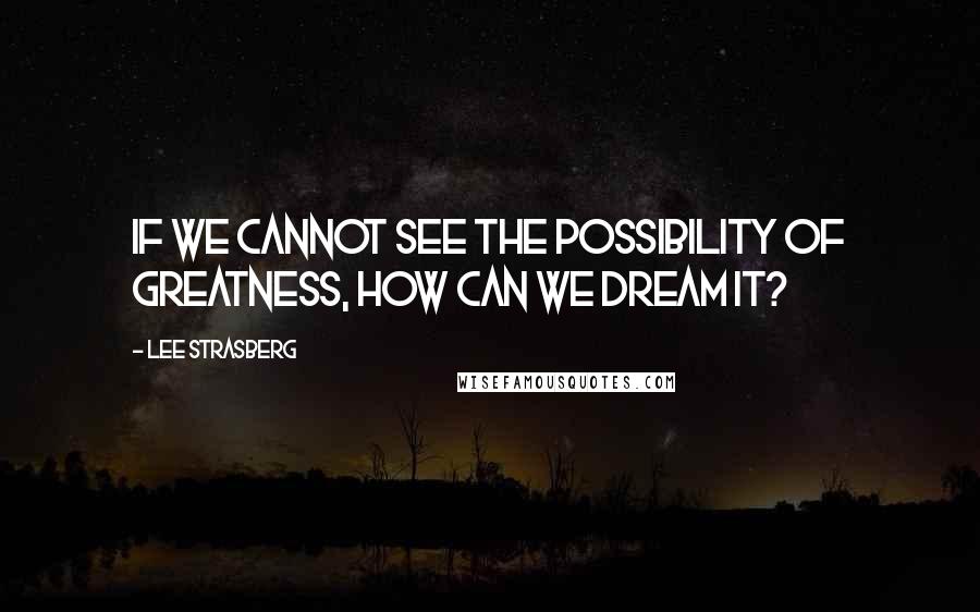 Lee Strasberg Quotes: If we cannot see the possibility of greatness, how can we dream it?