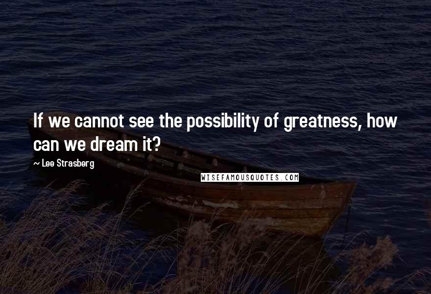Lee Strasberg Quotes: If we cannot see the possibility of greatness, how can we dream it?