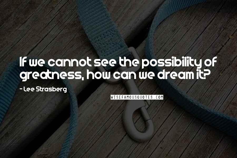 Lee Strasberg Quotes: If we cannot see the possibility of greatness, how can we dream it?