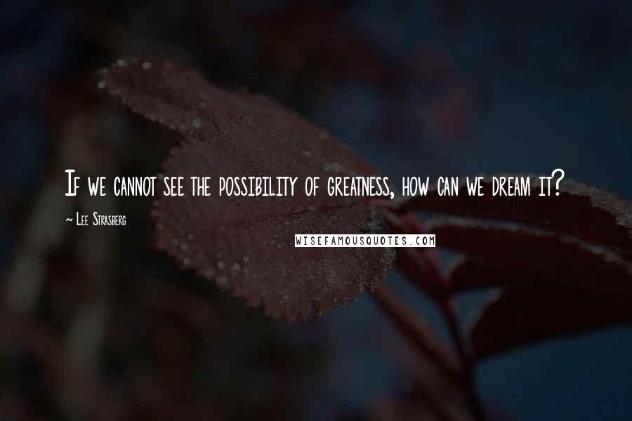 Lee Strasberg Quotes: If we cannot see the possibility of greatness, how can we dream it?