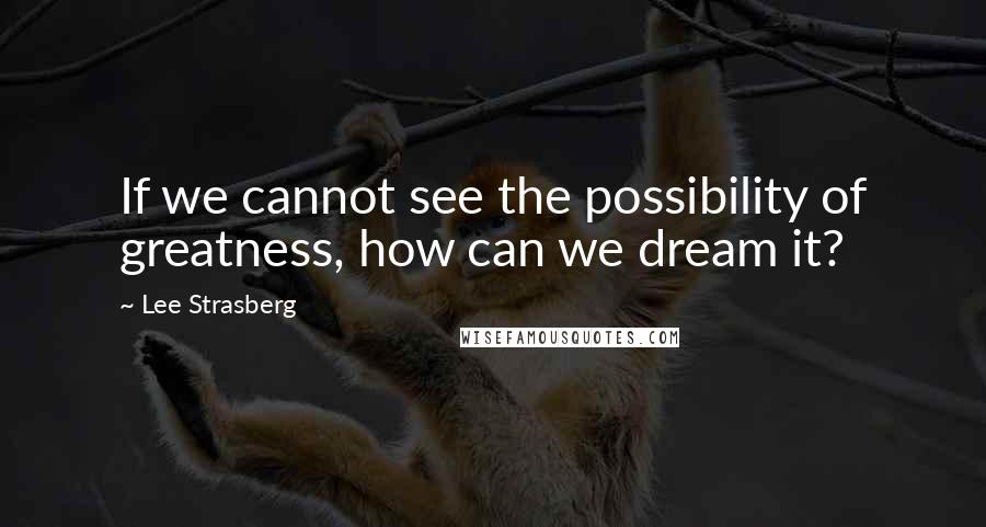 Lee Strasberg Quotes: If we cannot see the possibility of greatness, how can we dream it?