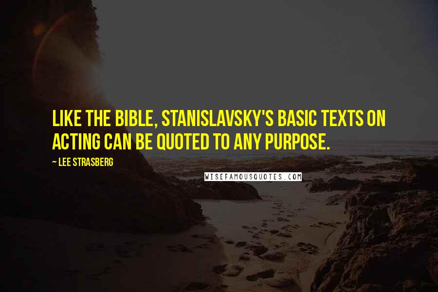 Lee Strasberg Quotes: Like the Bible, Stanislavsky's basic texts on acting can be quoted to any purpose.