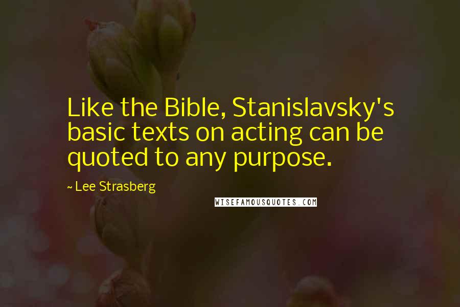 Lee Strasberg Quotes: Like the Bible, Stanislavsky's basic texts on acting can be quoted to any purpose.