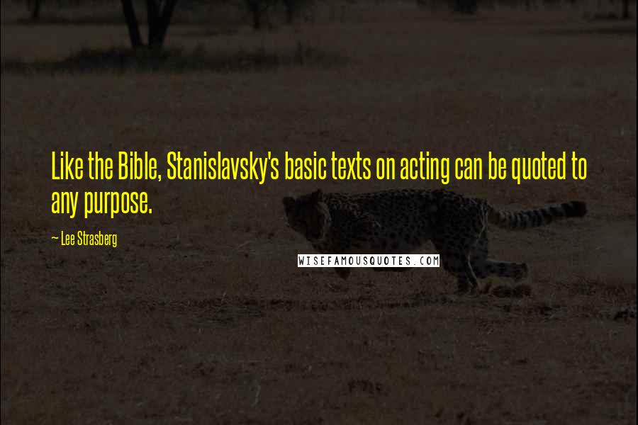Lee Strasberg Quotes: Like the Bible, Stanislavsky's basic texts on acting can be quoted to any purpose.