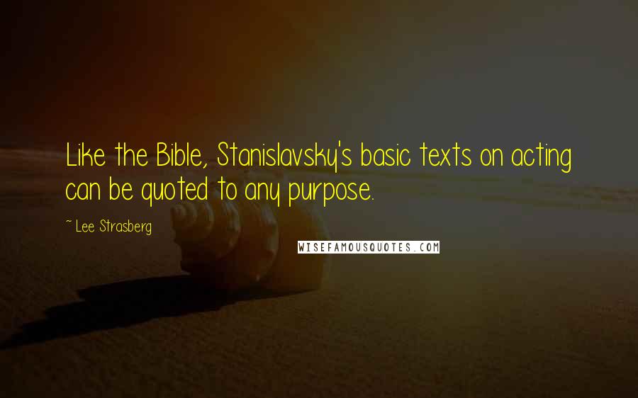 Lee Strasberg Quotes: Like the Bible, Stanislavsky's basic texts on acting can be quoted to any purpose.