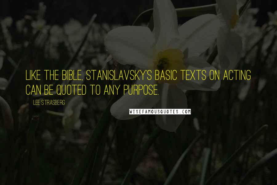 Lee Strasberg Quotes: Like the Bible, Stanislavsky's basic texts on acting can be quoted to any purpose.