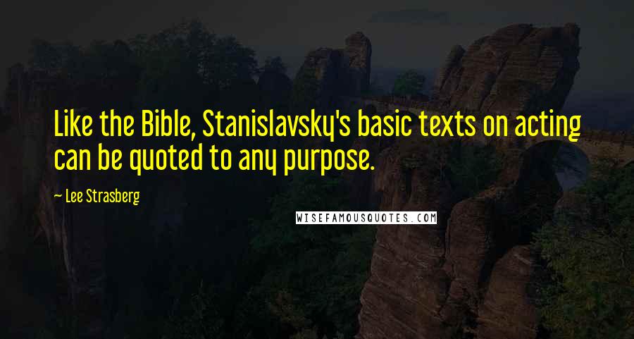 Lee Strasberg Quotes: Like the Bible, Stanislavsky's basic texts on acting can be quoted to any purpose.