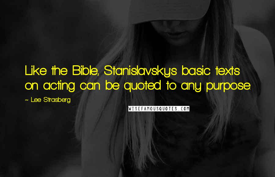 Lee Strasberg Quotes: Like the Bible, Stanislavsky's basic texts on acting can be quoted to any purpose.
