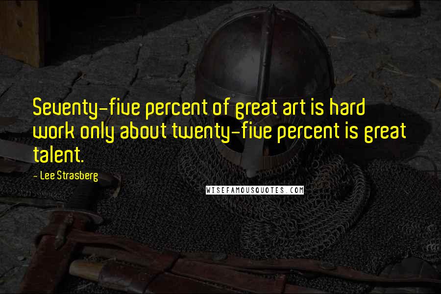 Lee Strasberg Quotes: Seventy-five percent of great art is hard work only about twenty-five percent is great talent.