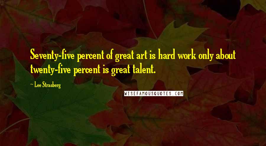 Lee Strasberg Quotes: Seventy-five percent of great art is hard work only about twenty-five percent is great talent.