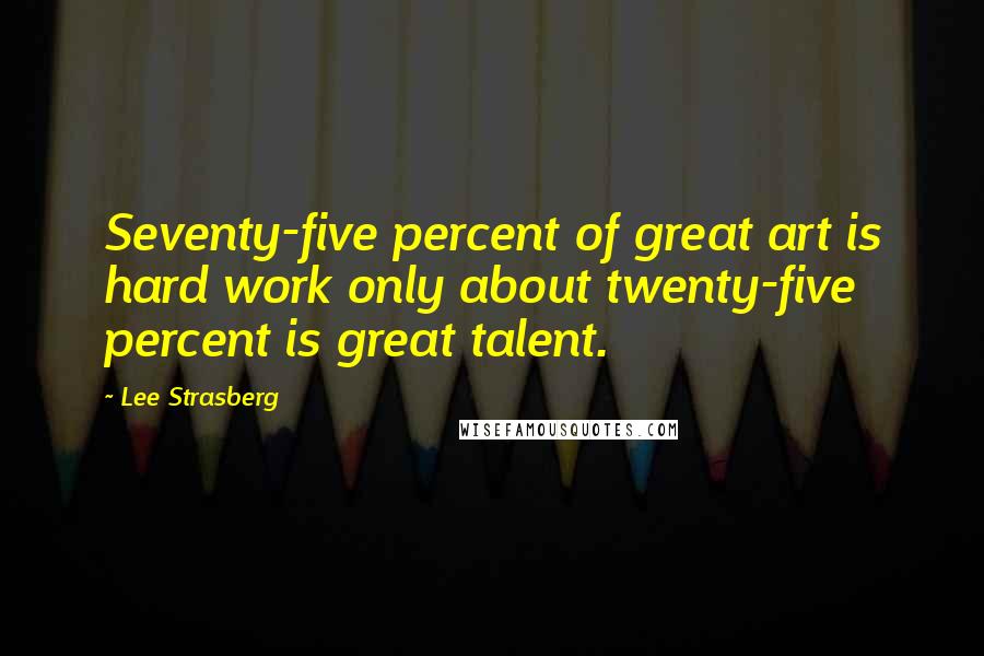 Lee Strasberg Quotes: Seventy-five percent of great art is hard work only about twenty-five percent is great talent.