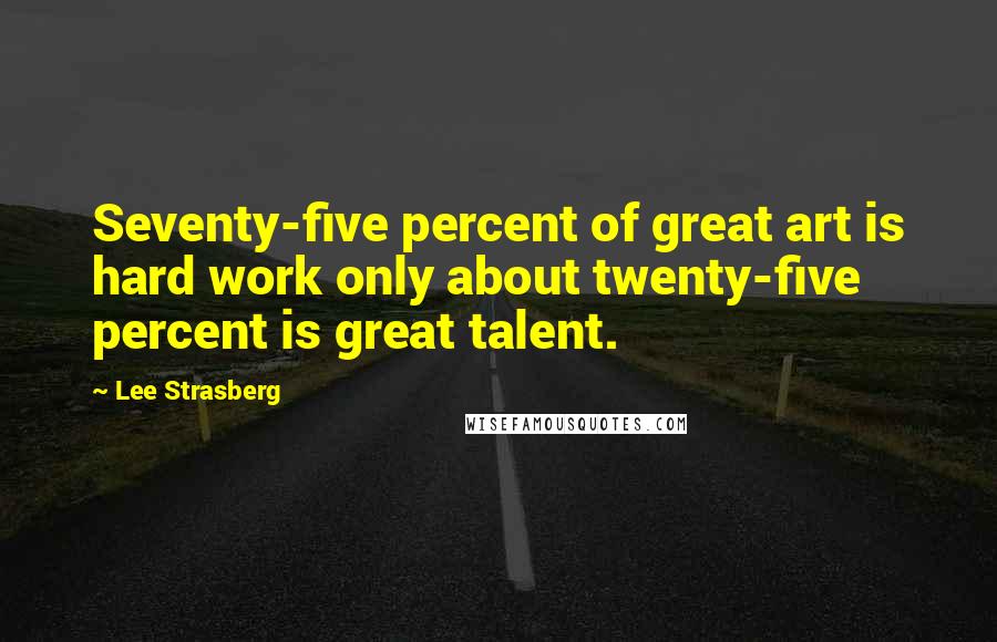 Lee Strasberg Quotes: Seventy-five percent of great art is hard work only about twenty-five percent is great talent.