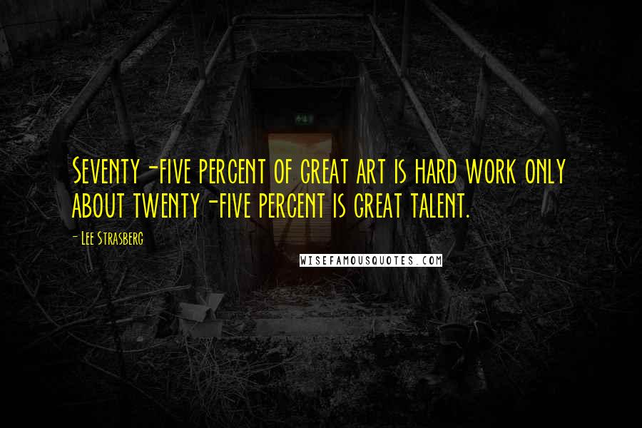 Lee Strasberg Quotes: Seventy-five percent of great art is hard work only about twenty-five percent is great talent.