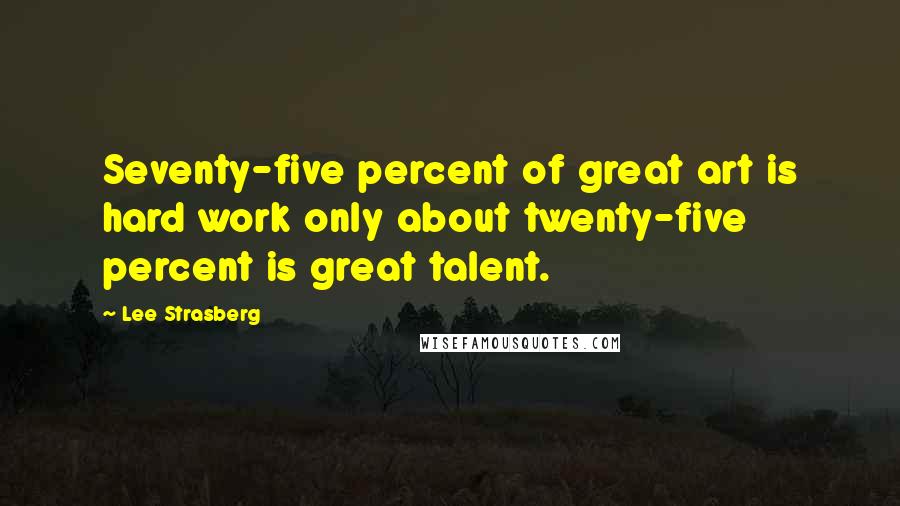 Lee Strasberg Quotes: Seventy-five percent of great art is hard work only about twenty-five percent is great talent.