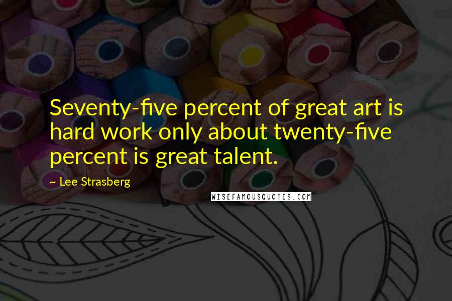 Lee Strasberg Quotes: Seventy-five percent of great art is hard work only about twenty-five percent is great talent.