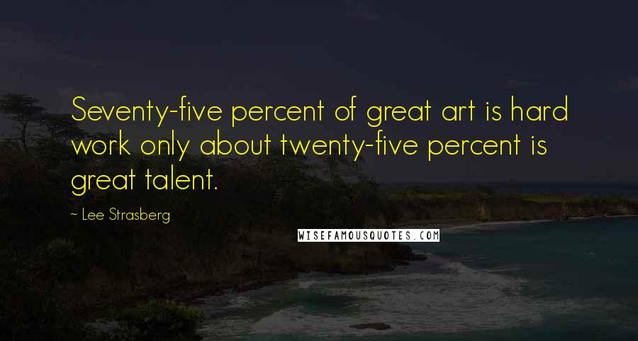 Lee Strasberg Quotes: Seventy-five percent of great art is hard work only about twenty-five percent is great talent.