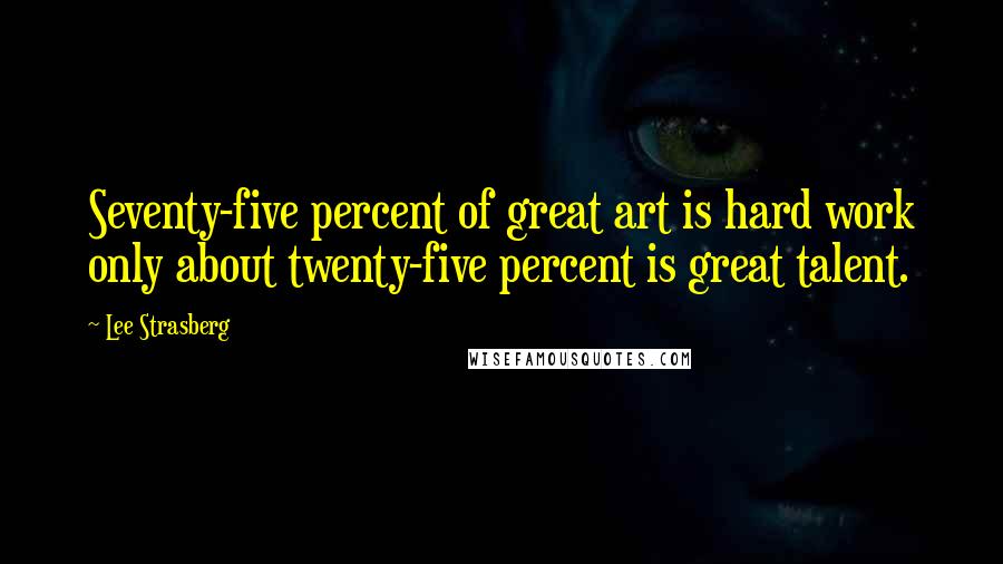 Lee Strasberg Quotes: Seventy-five percent of great art is hard work only about twenty-five percent is great talent.