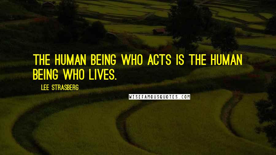 Lee Strasberg Quotes: The human being who acts is the human being who lives.