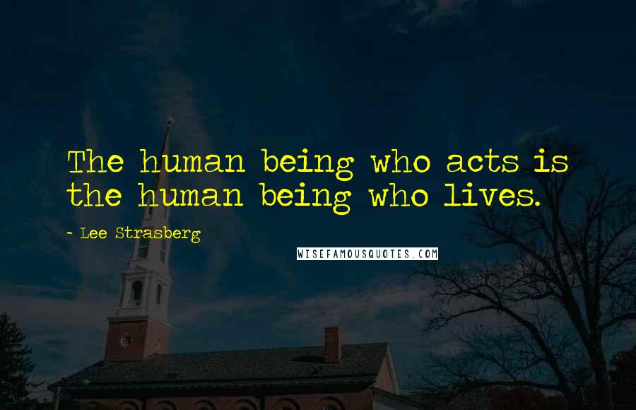 Lee Strasberg Quotes: The human being who acts is the human being who lives.