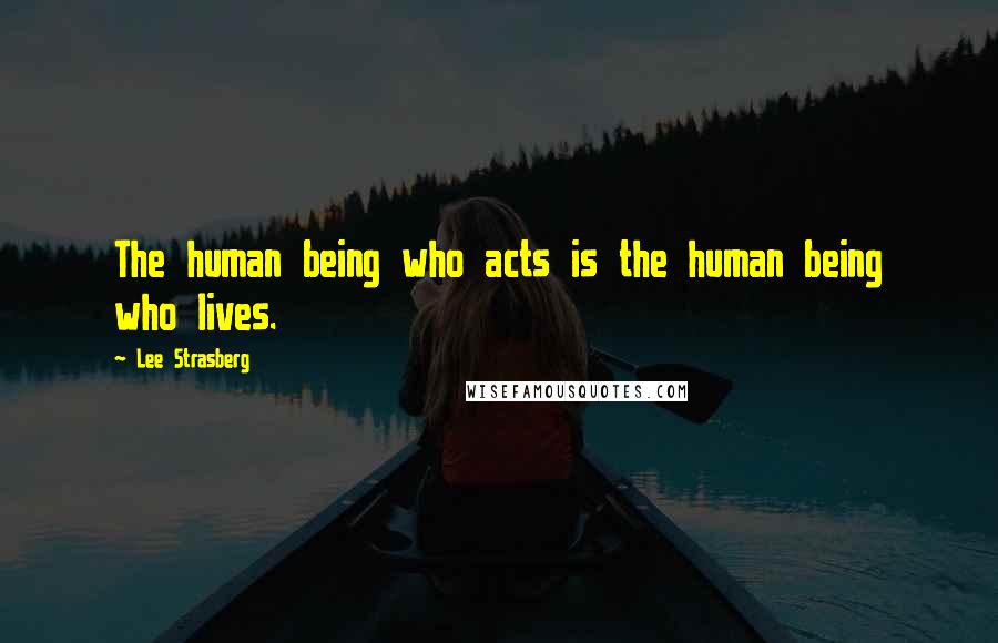 Lee Strasberg Quotes: The human being who acts is the human being who lives.