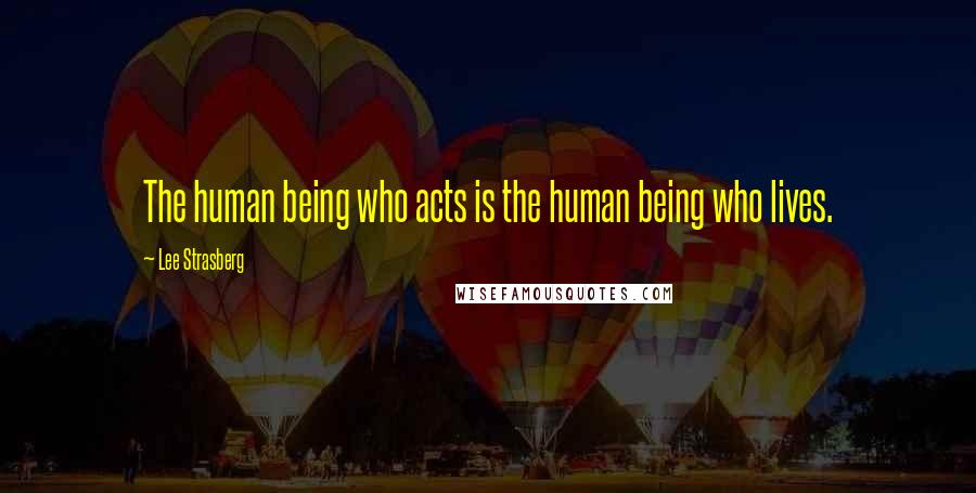 Lee Strasberg Quotes: The human being who acts is the human being who lives.