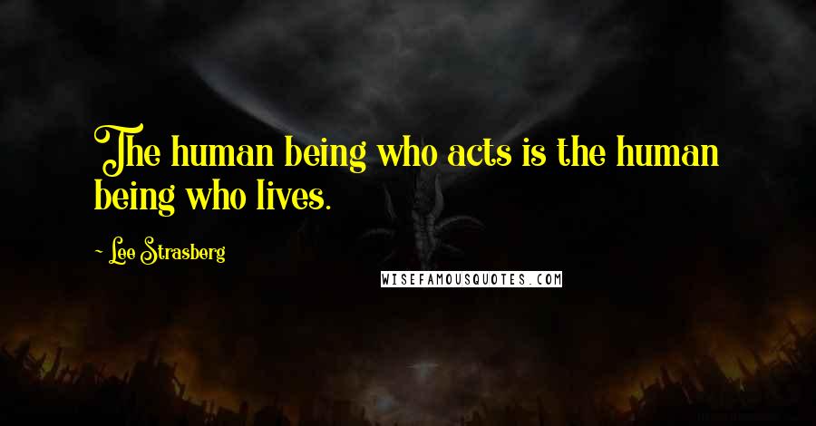 Lee Strasberg Quotes: The human being who acts is the human being who lives.