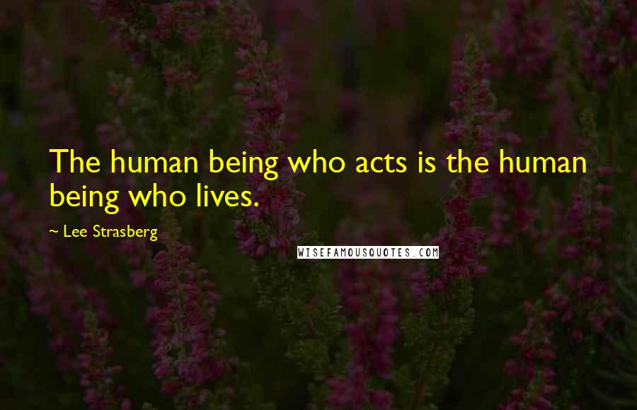 Lee Strasberg Quotes: The human being who acts is the human being who lives.