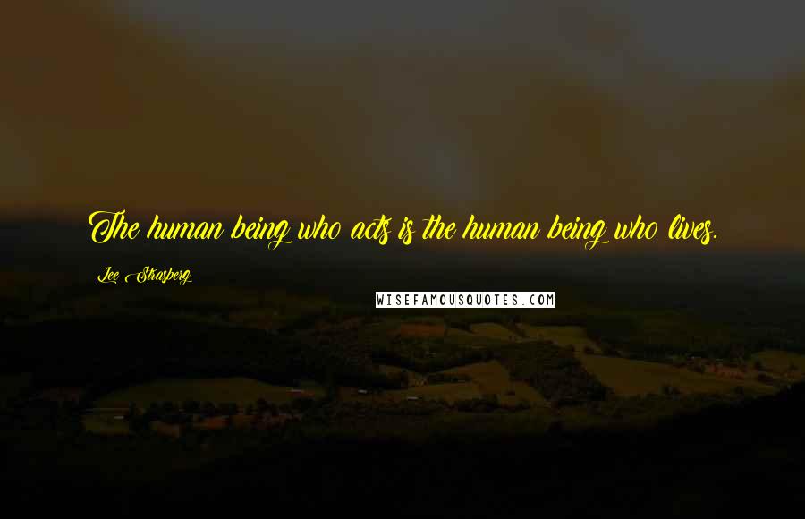 Lee Strasberg Quotes: The human being who acts is the human being who lives.