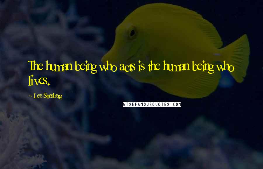 Lee Strasberg Quotes: The human being who acts is the human being who lives.