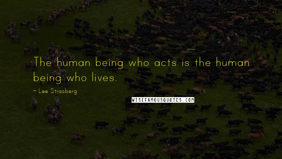 Lee Strasberg Quotes: The human being who acts is the human being who lives.