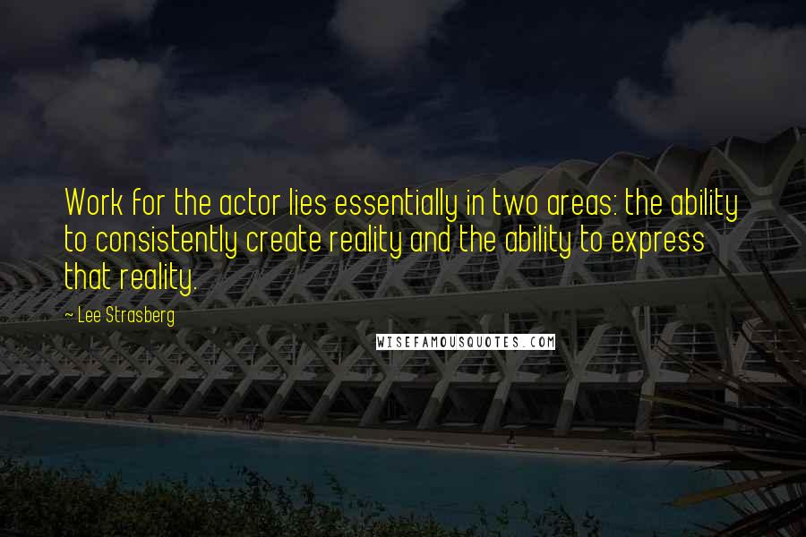 Lee Strasberg Quotes: Work for the actor lies essentially in two areas: the ability to consistently create reality and the ability to express that reality.