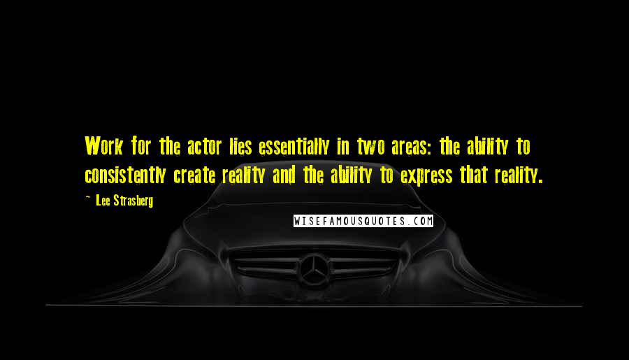 Lee Strasberg Quotes: Work for the actor lies essentially in two areas: the ability to consistently create reality and the ability to express that reality.