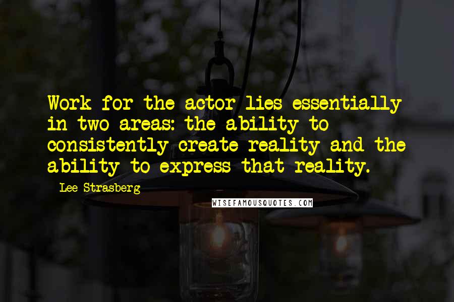 Lee Strasberg Quotes: Work for the actor lies essentially in two areas: the ability to consistently create reality and the ability to express that reality.