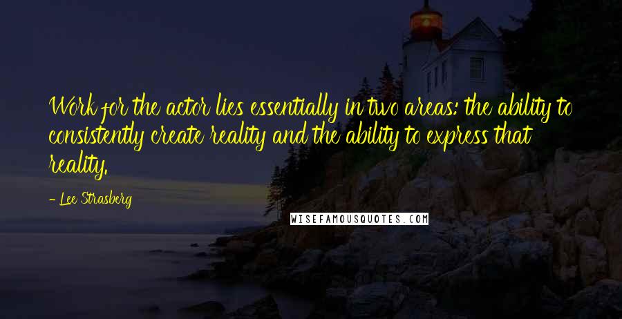 Lee Strasberg Quotes: Work for the actor lies essentially in two areas: the ability to consistently create reality and the ability to express that reality.