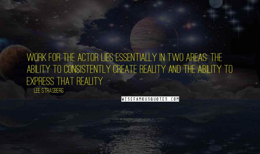 Lee Strasberg Quotes: Work for the actor lies essentially in two areas: the ability to consistently create reality and the ability to express that reality.