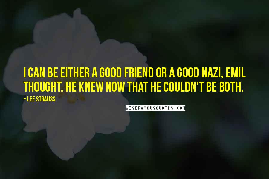 Lee Strauss Quotes: I can be either a good friend or a good Nazi, Emil thought. He knew now that he couldn't be both.