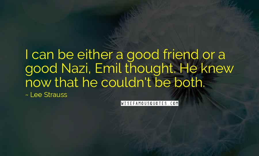 Lee Strauss Quotes: I can be either a good friend or a good Nazi, Emil thought. He knew now that he couldn't be both.