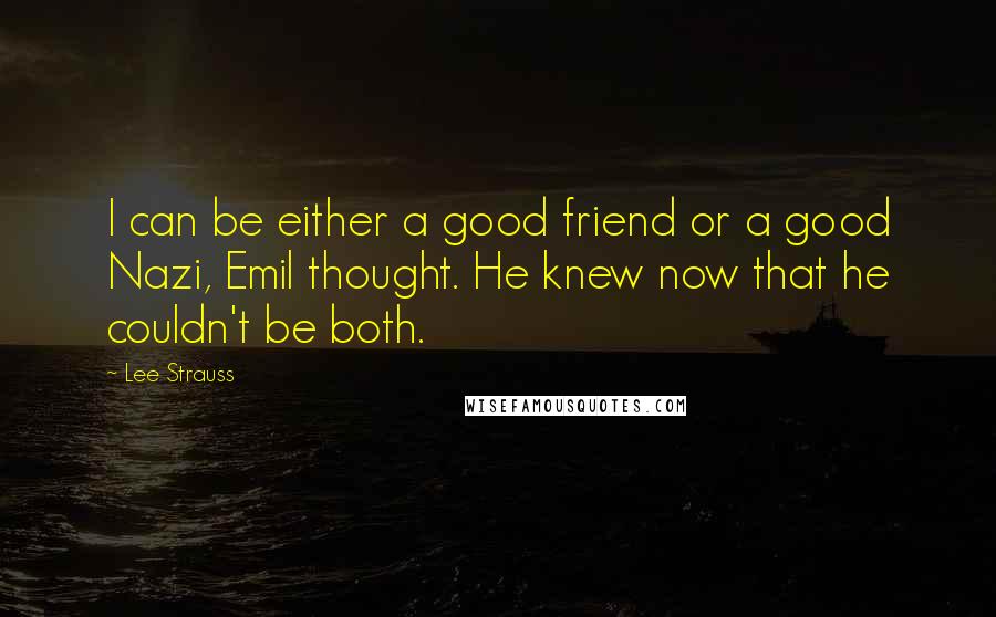 Lee Strauss Quotes: I can be either a good friend or a good Nazi, Emil thought. He knew now that he couldn't be both.