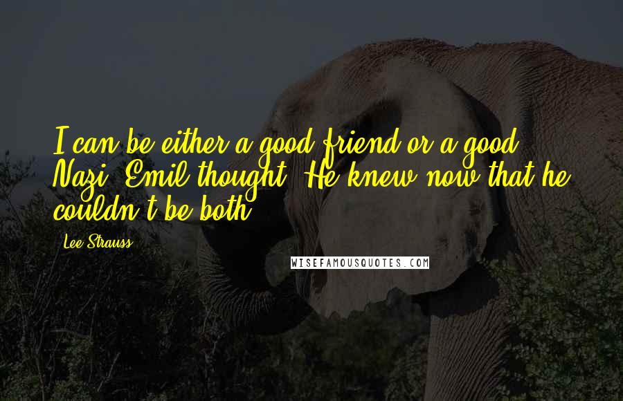 Lee Strauss Quotes: I can be either a good friend or a good Nazi, Emil thought. He knew now that he couldn't be both.