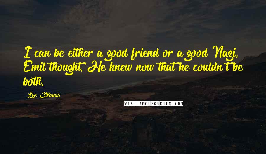 Lee Strauss Quotes: I can be either a good friend or a good Nazi, Emil thought. He knew now that he couldn't be both.