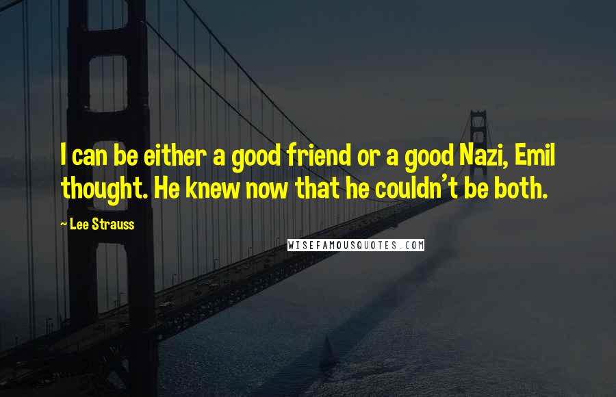 Lee Strauss Quotes: I can be either a good friend or a good Nazi, Emil thought. He knew now that he couldn't be both.