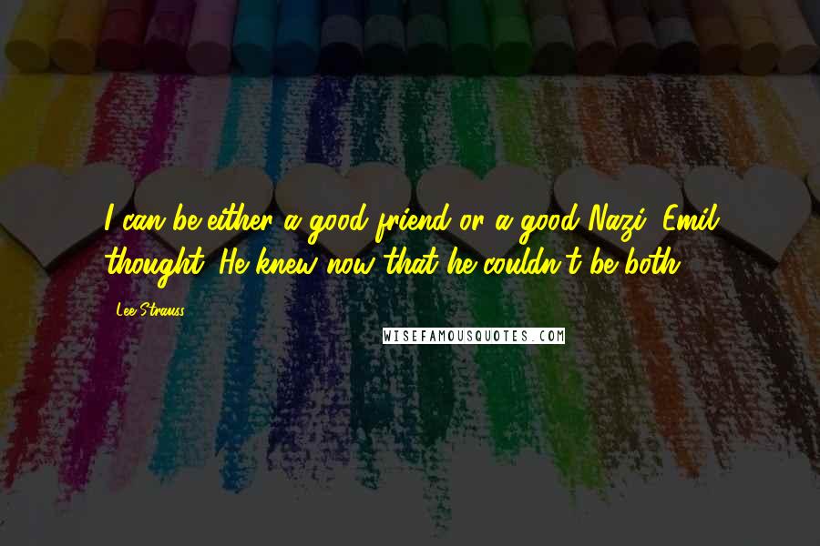 Lee Strauss Quotes: I can be either a good friend or a good Nazi, Emil thought. He knew now that he couldn't be both.