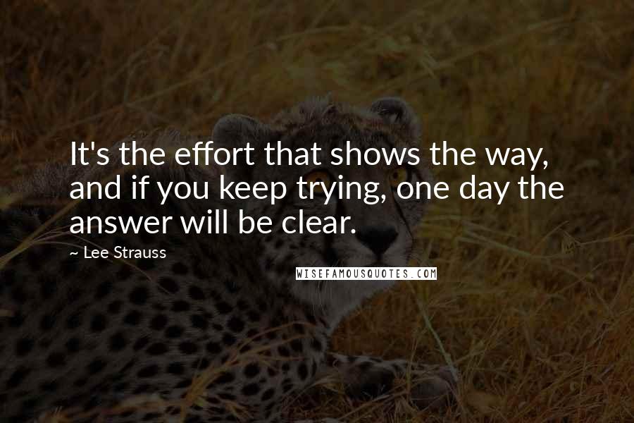 Lee Strauss Quotes: It's the effort that shows the way, and if you keep trying, one day the answer will be clear.